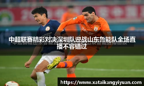 中超联赛精彩对决深圳队迎战山东鲁能队全场直播不容错过
